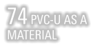 74 PVC-U AS A MATERIAL